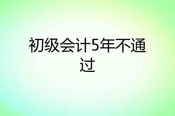 初级会计5年不通过