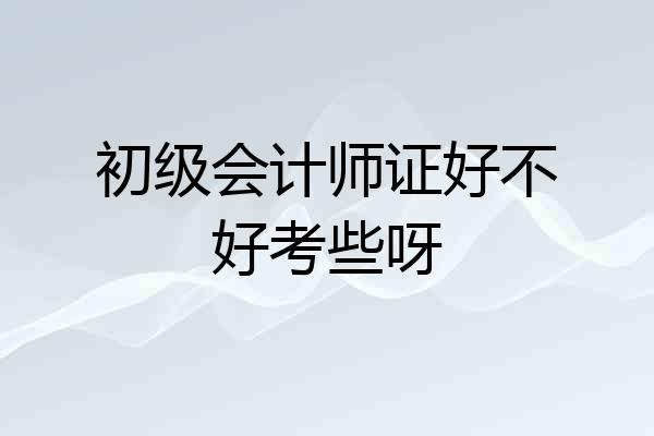 初级会计师证好不好考些呀