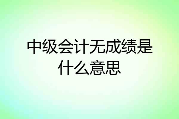 中级会计无成绩是什么意思