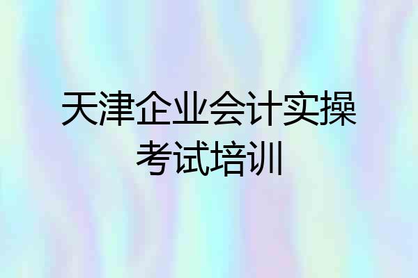 天津企业会计实操考试培训