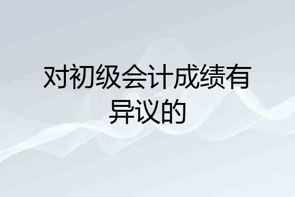 对初级会计成绩有异议的