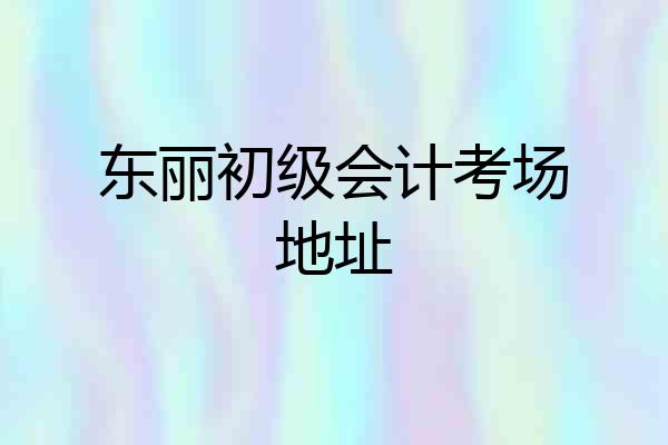 东丽初级会计考场地址