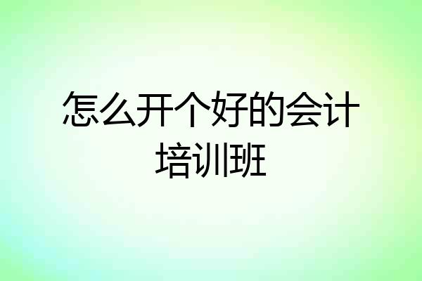 怎么开个好的会计培训班