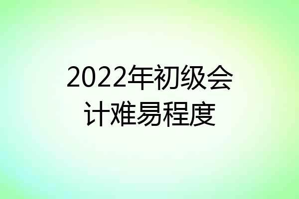 2022年初级会计难易程度