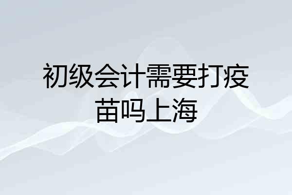 初级会计需要打疫苗吗上海
