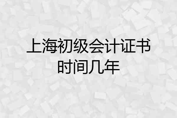 上海初级会计证书时间几年