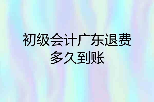 初级会计广东退费多久到账