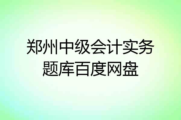 郑州中级会计实务题库百度网盘