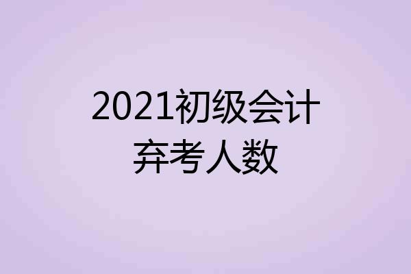 2021初级会计弃考人数