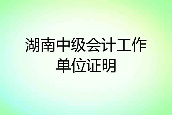 湖南中级会计工作单位证明