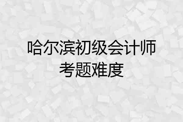 哈尔滨初级会计师考题难度
