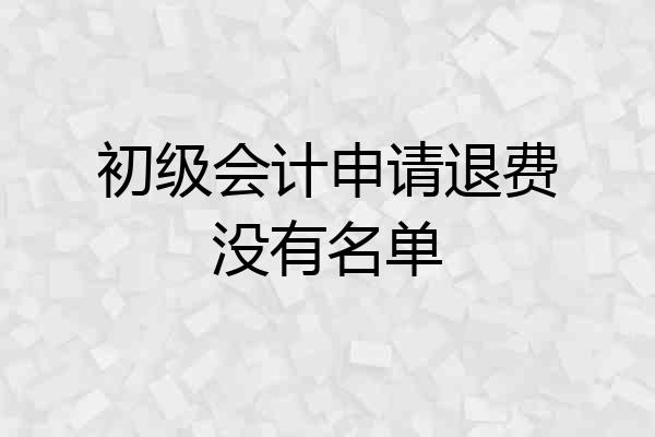 初级会计申请退费没有名单