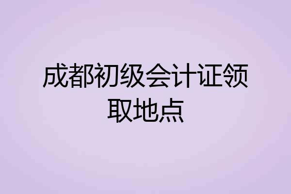 成都初级会计证领取地点