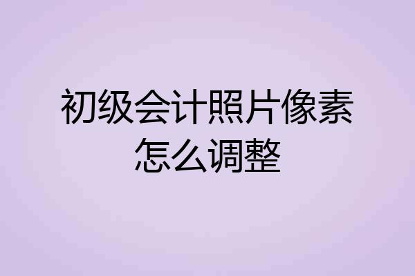 初级会计照片像素怎么调整