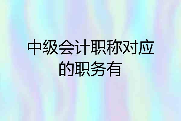 中级会计职称对应的职务有
