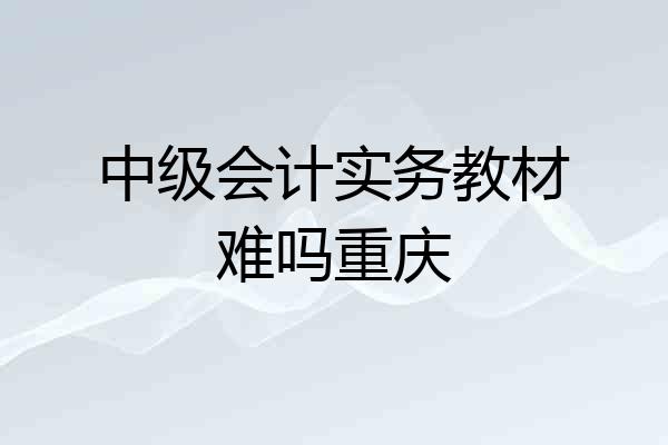 中级会计实务教材难吗重庆