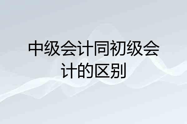 中级会计同初级会计的区别