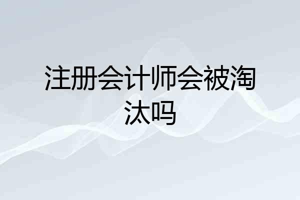 注册会计师会被淘汰吗
