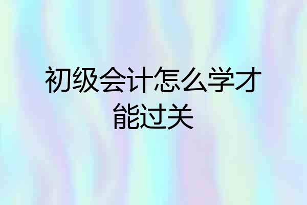 初级会计怎么学才能过关