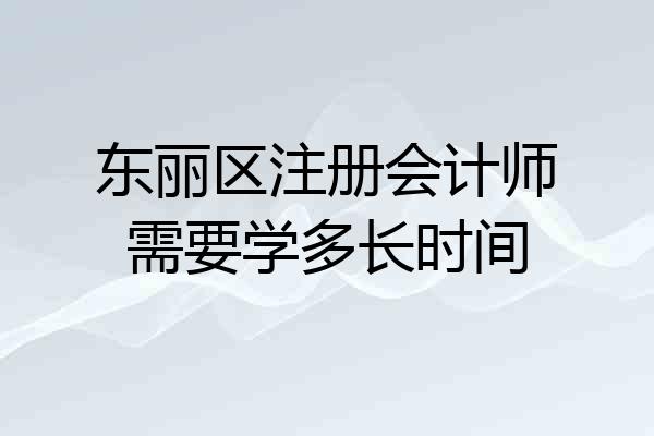 东丽区注册会计师需要学多长时间