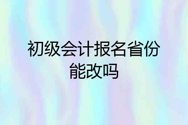 初级会计报名省份能改吗