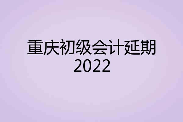 重庆初级会计延期2022