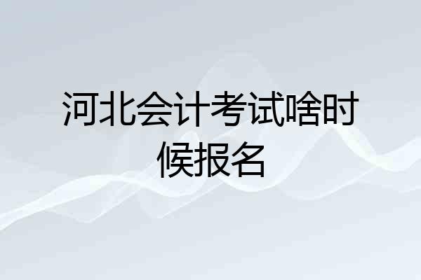 河北会计考试啥时候报名