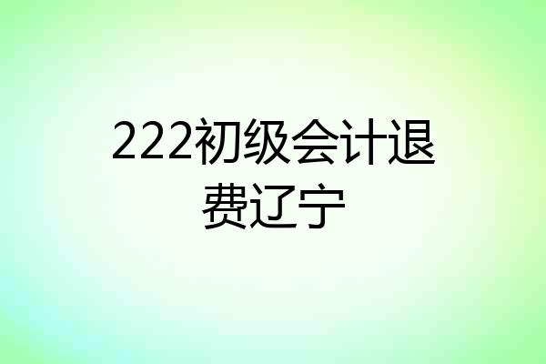 222初级会计退费辽宁