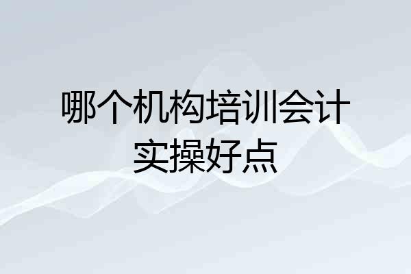 哪个机构培训会计实操好点