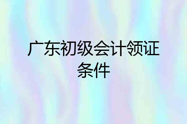 广东初级会计领证条件