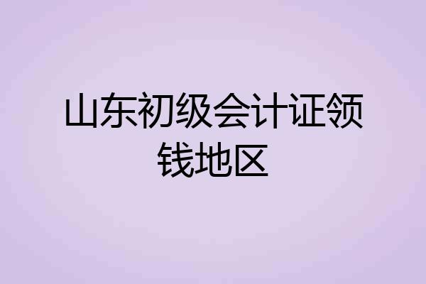 山东初级会计证领钱地区