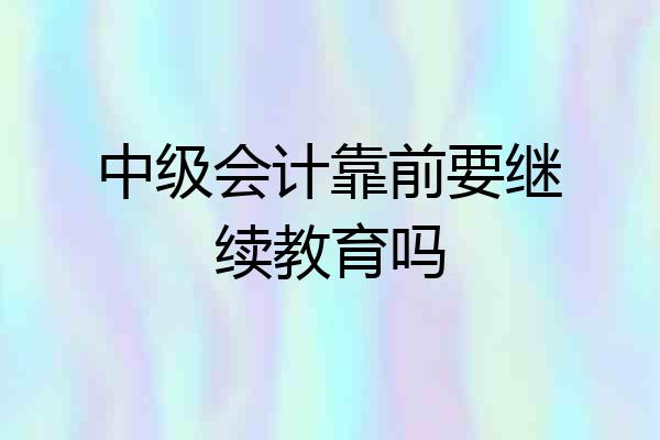 中级会计靠前要继续教育吗