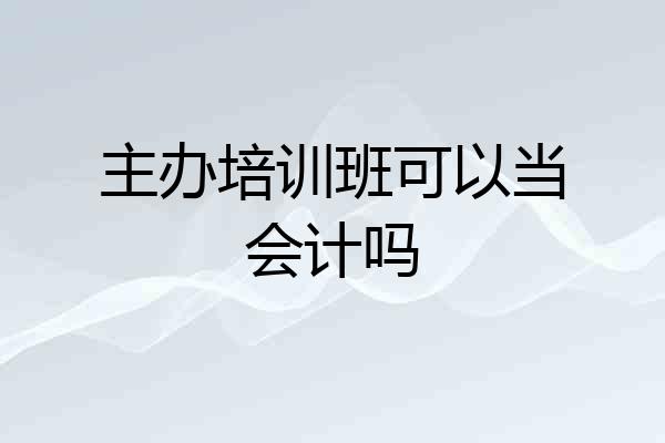 主办培训班可以当会计吗