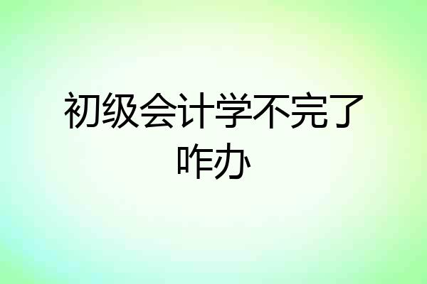 初级会计学不完了咋办