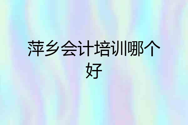 萍乡会计培训哪个好