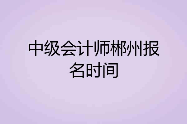 中级会计师郴州报名时间