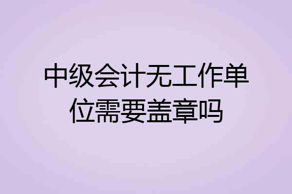 中级会计无工作单位需要盖章吗
