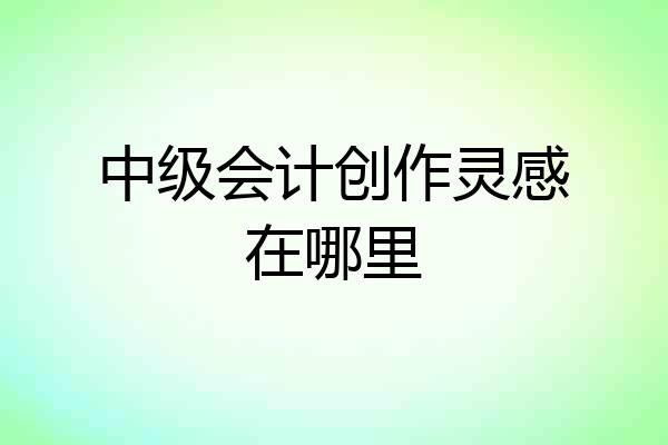 中级会计创作灵感在哪里