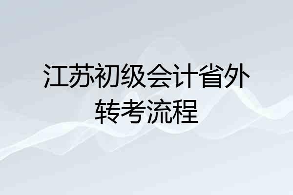 江苏初级会计省外转考流程