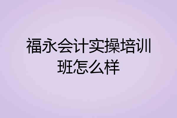 福永会计实操培训班怎么样