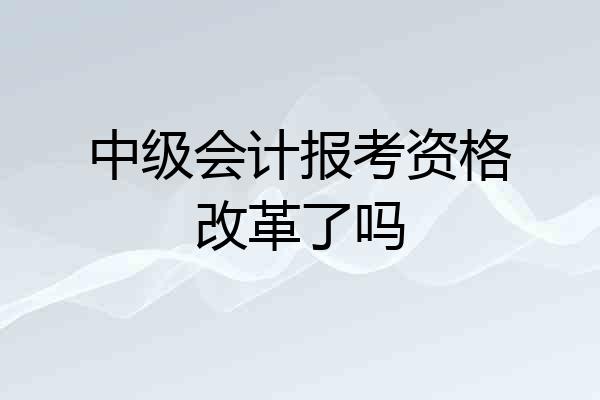 中级会计报考资格改革了吗