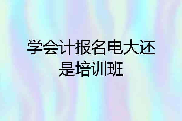 学会计报名电大还是培训班