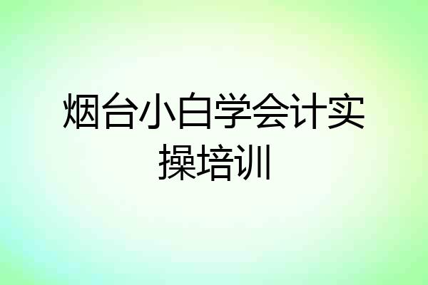 烟台小白学会计实操培训