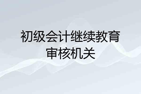 初级会计继续教育审核机关