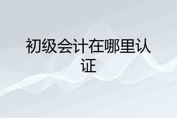 初级会计在哪里认证