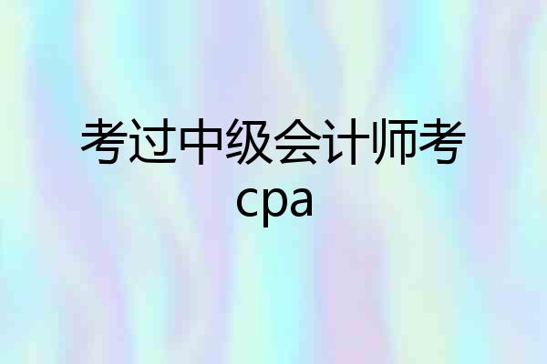 考过中级会计师考cpa