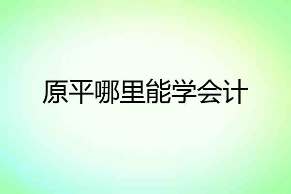 原平哪里能学会计