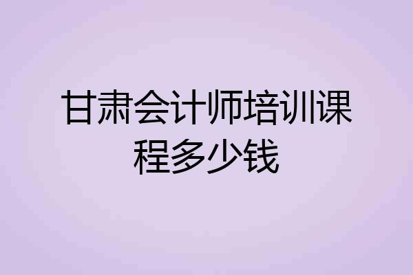 甘肃会计师培训课程多少钱
