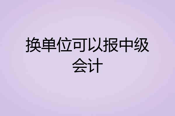 换单位可以报中级会计