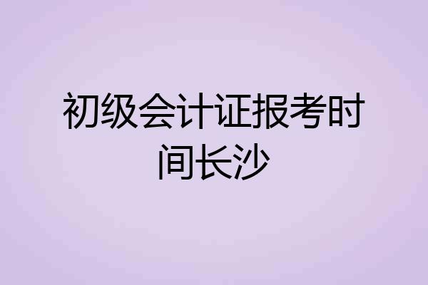 初级会计证报考时间长沙